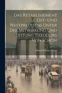 Das Retablissement Ost- und Westpreussens unter der Mitwirkung und Leitung Theodors von Schön