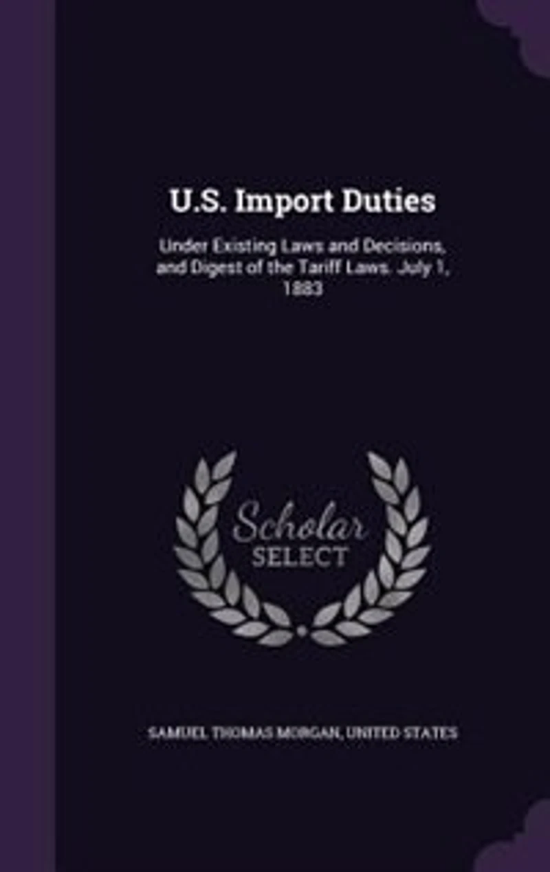 U.S. Import Duties: Under Existing Laws and Decisions, Digest of the Tariff Laws. July 1, 1883
