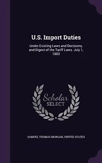 U.S. Import Duties: Under Existing Laws and Decisions, Digest of the Tariff Laws. July 1, 1883