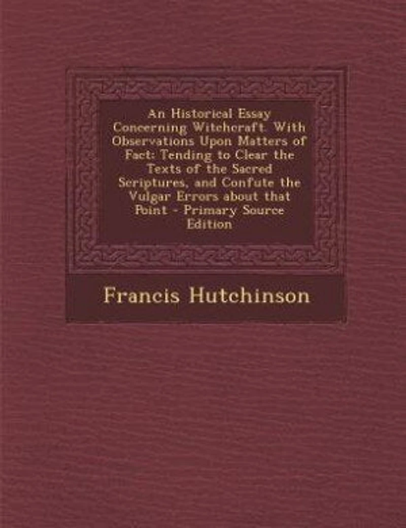 An Historical Essay Concerning Witchcraft. With Observations Upon Matters of Fact; Tending to Clear the Texts Sacred Scriptures, and Confute Vulgar Errors About That Point