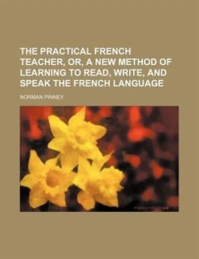 The practical French teacher, or, A new method of learning to read, write, and speak the French language