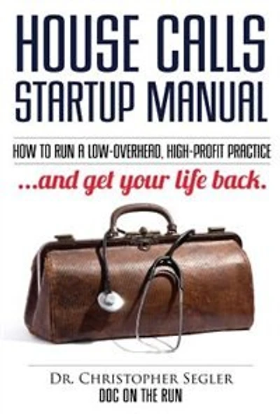 House Calls Startup Manual: How to Run a Low-overhead, High-profit Practice and Get Your Life Back