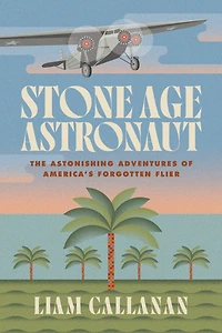 Stone Age Astronaut: The Astonishing Adventures of America’s Forgotten Flier