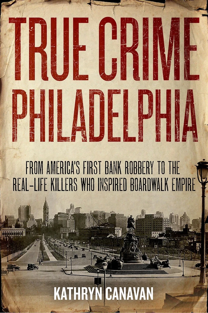 True Crime Philadelphia: From America's First Bank Robbery To The Real-life Killers Who Inspired Boardwalk Empire