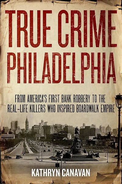 True Crime Philadelphia: From America's First Bank Robbery To The Real-life Killers Who Inspired Boardwalk Empire