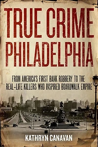 True Crime Philadelphia: From America's First Bank Robbery To The Real-life Killers Who Inspired Boardwalk Empire