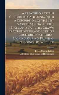 A Treatise on Citrus Culture in California. With a Description of the Best Varieties Grown in the State, and Varieties Grown in Other States and Foreign Countries, Gathering, Packing, Curing, Pruning, Budding, Diseases, Etc