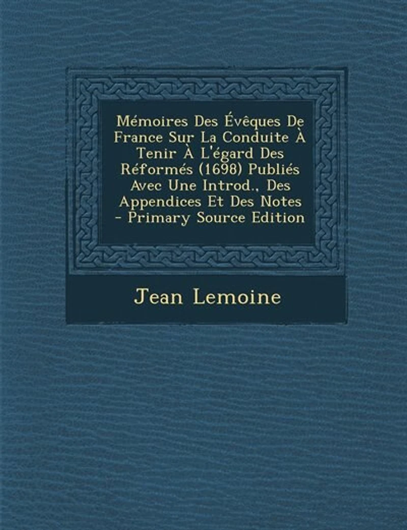 Mémoires Des Évêques De France Sur La Conduite À Tenir L'égard Réformés (1698) Publiés Avec Une Introd., Appendices Et Notes