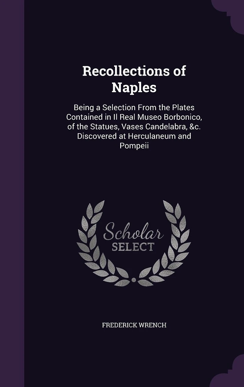 Recollections Of Naples: Being A Selection From The Plates Contained Il Real Museo Borbonico, Statues, Vases, Cand