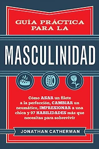 GUA PRCTICA PARA la MASCULINIDAD: Cmo asar un filete a perfeccin,cambiar neumtico, impresionar