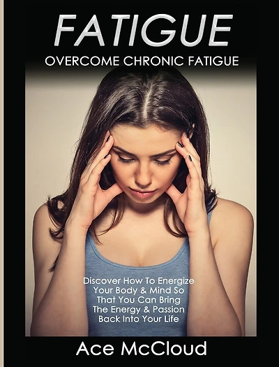 Fatigue: Overcome Chronic Discover How To Energize Your Body & Mind So That You Can Bring The Energy Passion Back Into Life