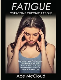 Fatigue: Overcome Chronic Discover How To Energize Your Body & Mind So That You Can Bring The Energy Passion Back Into Life