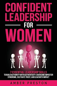 Confident Leadership for Women: 7 Essential Leadership Skills to Build Authority with Authenticity, Overcome Imposter Syndrome, Cultivate Trust, and Lead with Impact