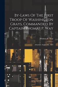 By-laws Of The First Troop Of Washington Grays, Commanded By Captain Thomas P. Way ...: Adopted, August 8th, 1844