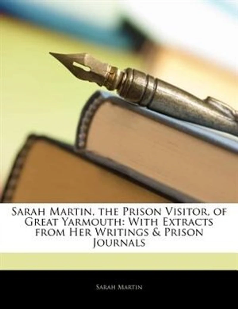 Sarah Martin, the Prison Visitor, of Great Yarmouth: With Extracts From Her Writings & Journals