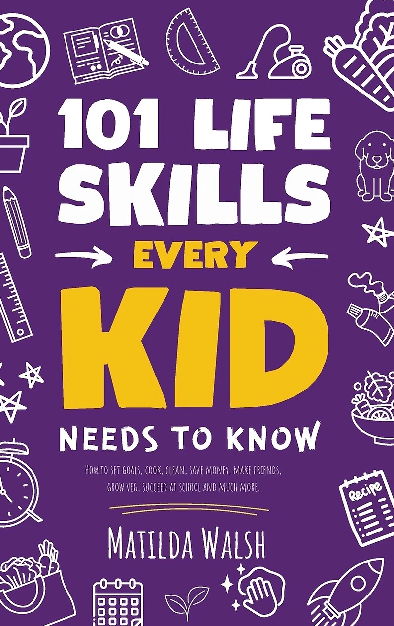 101 Life Skills Every Kid Needs to Know - How to set goals, cook, clean, save money, make friends, grow veg