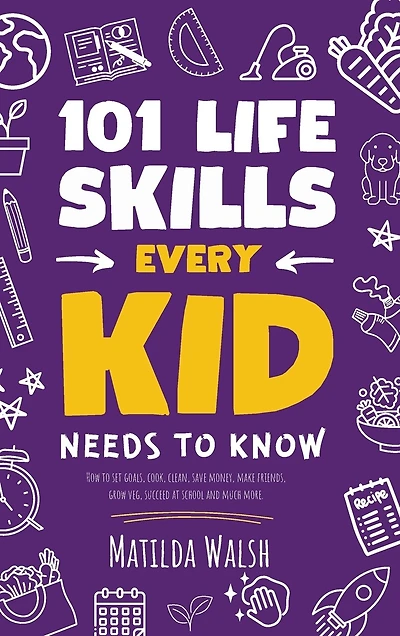 101 Life Skills Every Kid Needs to Know - How to set goals, cook, clean, save money, make friends, grow veg