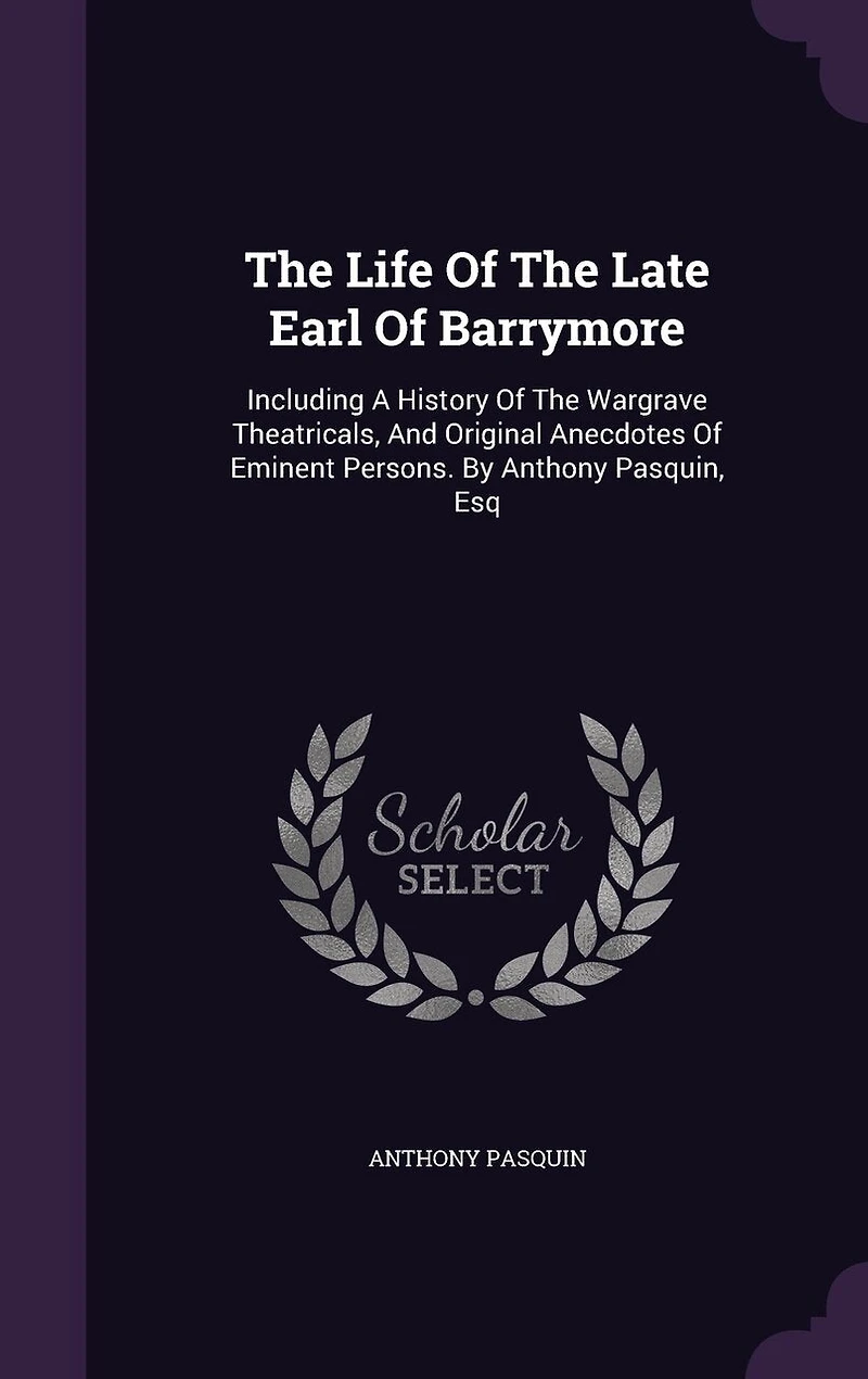 the Life of Late Earl Barrymore. Including a History Wargrave Theatricals, and Original Anecdotes Eminent Persons. By Anthony Pasquin, Esq