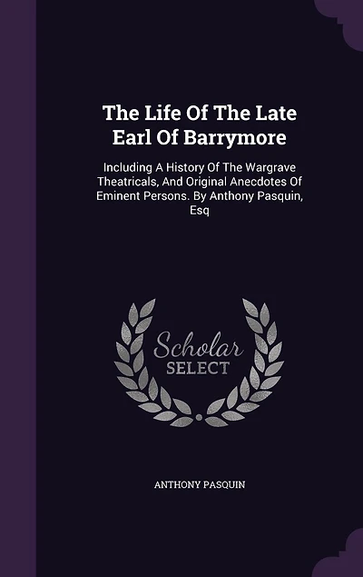 the Life of Late Earl Barrymore. Including a History Wargrave Theatricals, and Original Anecdotes Eminent Persons. By Anthony Pasquin, Esq