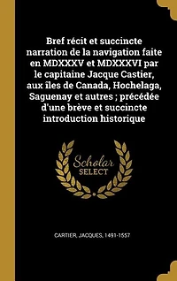 Bref récit et succincte narration de la navigation faite en MDXXXV MDXXXVI par le capitaine Jacque Castier, aux îles Canada, Hochelaga, Saguenay autres; précédée d'une brève introduction historique