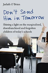 Don't Send Him Tomorrow: Shining a light on the marginalised, disenfranchised and forgotten children of today's schoo: schools