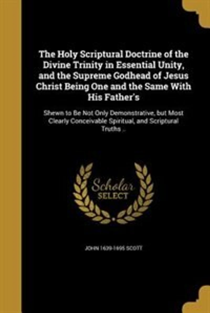 the Holy Scriptural Doctrine of Divine Trinity Essential Unity: and Supreme Godhead Jesus Christ, Being One Same With His Father's, Shewn to Be Not