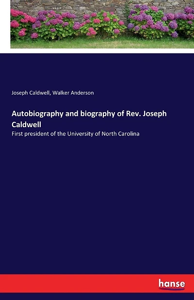 Autobiography and biography of Rev. Joseph Caldwell: First president of the University of North Carolina