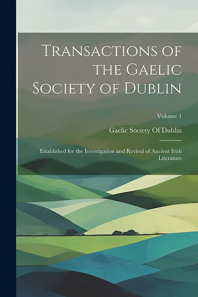 Transactions of the Gaelic Society of Dublin: Established for the Investigation and Revival of Ancient Irish Literature; Volume 1