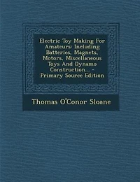 Electric Toy Making for Amateurs: Including Batteries, Magnets, Motors, Miscellaneous Toys and Dynamo Construction (Classic Reprint)