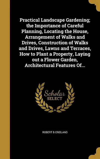 Practical Landscape Gardening; the Importance of Careful Planning, Locating the House, Arrangement of Walks and Drives, Construction of Walks and Drives, Lawns and Terraces, How to Plant a Property, Laying out a Flower Garden, Architectural Features Of...