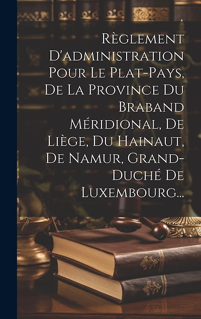 Règlement D'administration Pour Le Plat-pays, De La Province Du Braband Méridional, De Liège, Du Hainaut, De Namur, Grand-duché De Luxembourg...