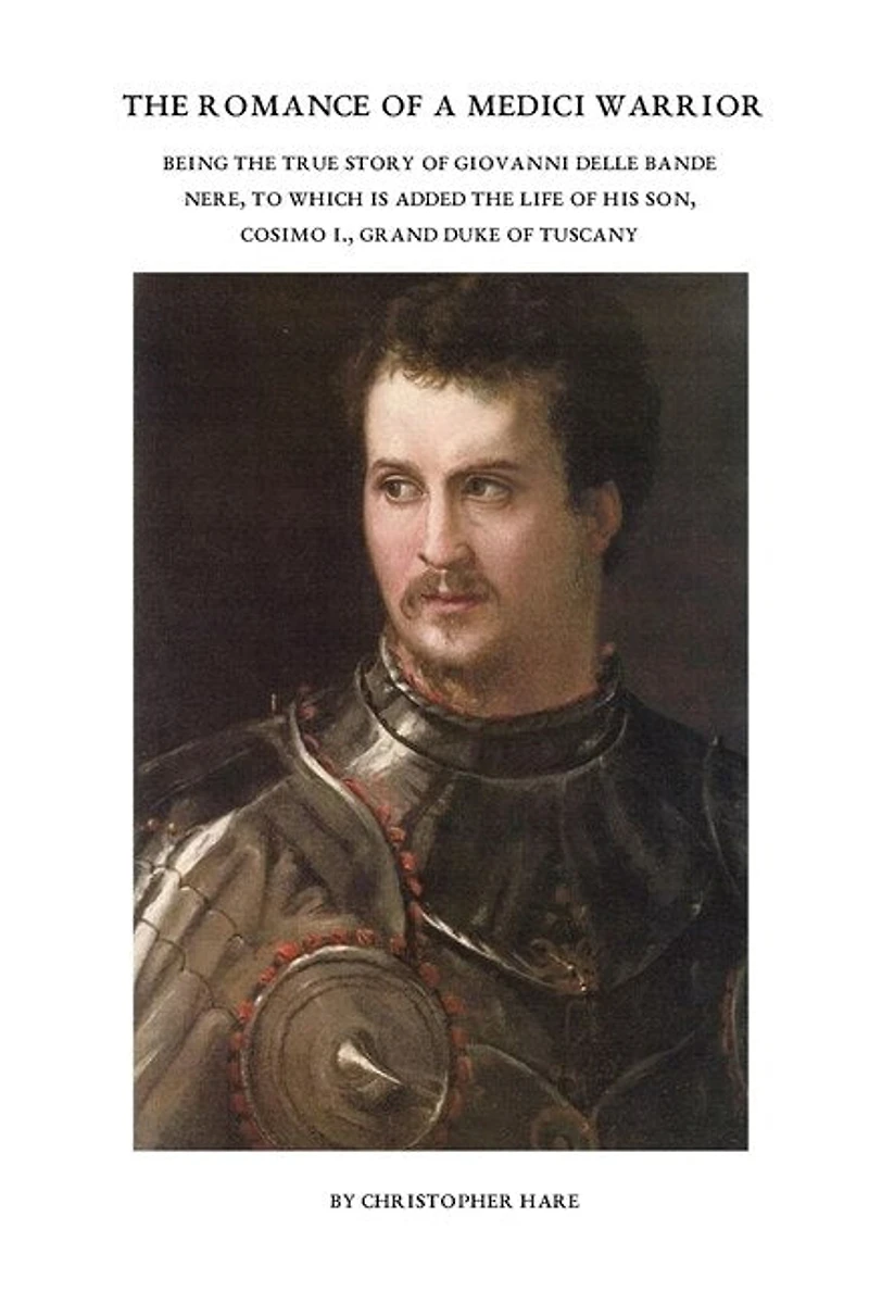 The Romance of a Medici Warrior: Being the True Story of Giovanni Delle Bande Nere, To Which is Added the Life of his Son, Cosimo I., Grand Duke of Tuscany