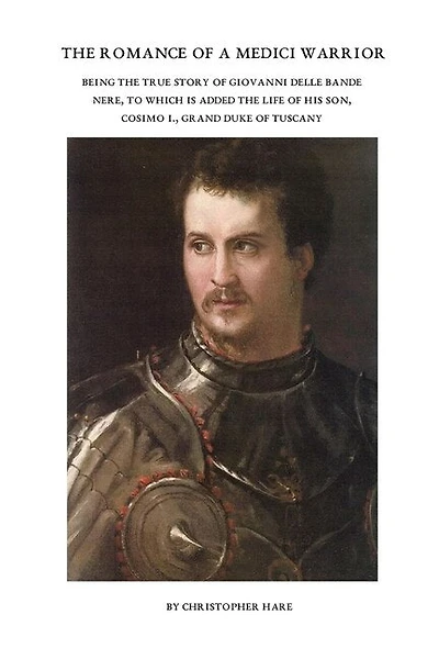 The Romance of a Medici Warrior: Being the True Story of Giovanni Delle Bande Nere, To Which is Added the Life of his Son, Cosimo I., Grand Duke of Tuscany