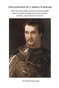 The Romance of a Medici Warrior: Being the True Story of Giovanni Delle Bande Nere, To Which is Added the Life of his Son, Cosimo I., Grand Duke of Tuscany