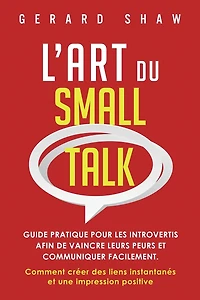 L'Art du Small Talk: Guide pratique pour les introvertis afin de vaincre leurs peurs et communiquer facilement. Comment créer des liens instantanés et une impression positive