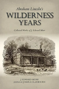 Abraham Lincoln's Wilderness Years: Collected Works Of J. Edward Murr