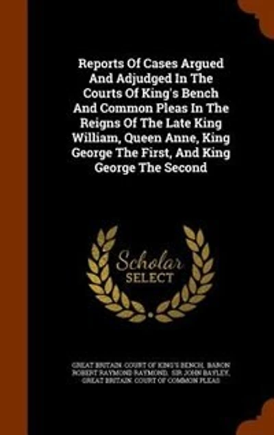 Reports of Cases Argued and Adjudged the Courts King's Bench Common Pleas: Reigns Late King William, Queen Anne, George First, Seco