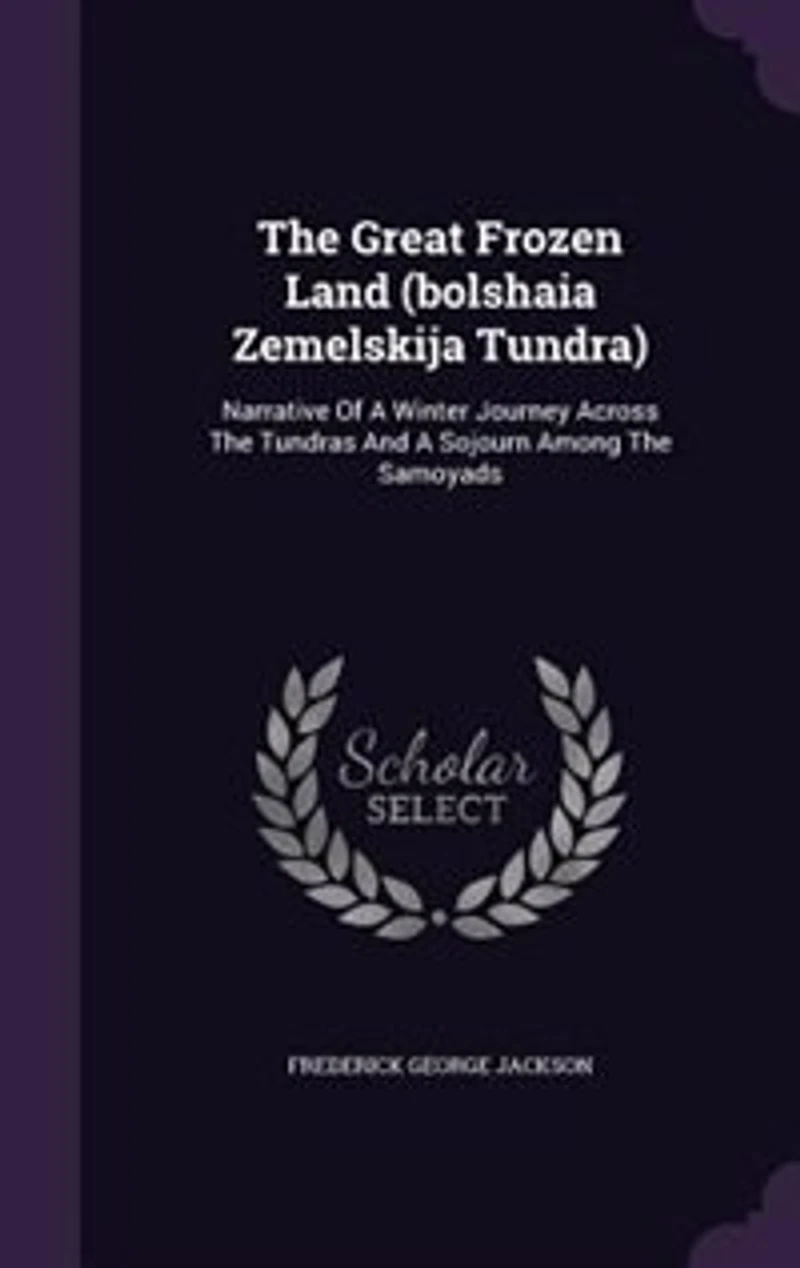 The Great Frozen Land (bolshaia Zemelskija Tundra): Narrative Of A Winter Journey Across The Tundras And A Sojourn Among The Samoyads