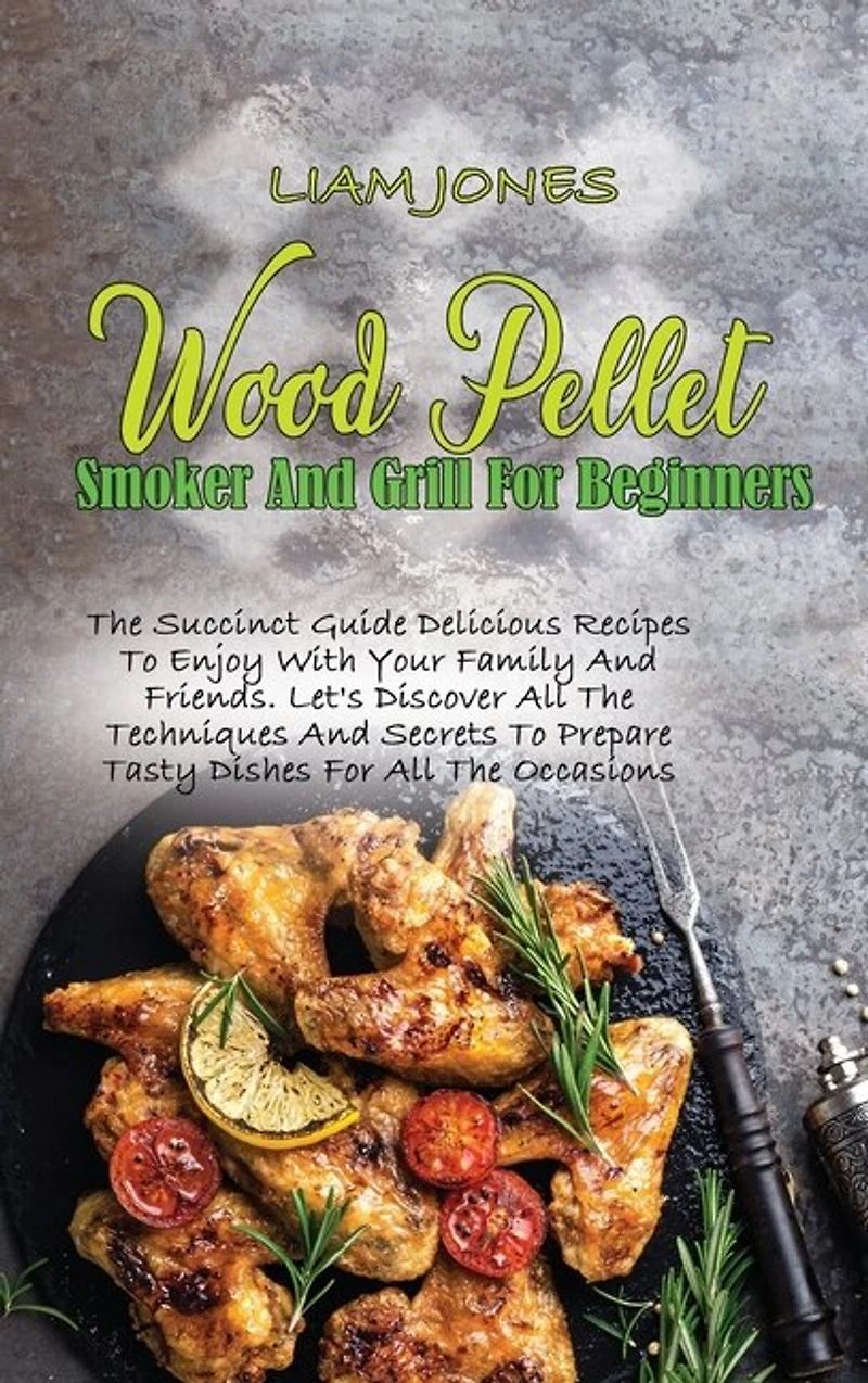 Wood Pellet Smoker And Grill For Beginners: The Succinct Guide Delicious Recipes To Enjoy With Your Family And Friends. Let's Discover All The
