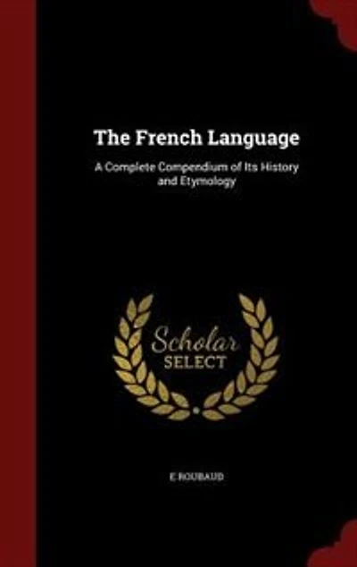 The French Language: A Complete Compendium of Its History and Etymology