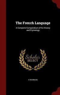 The French Language: A Complete Compendium of Its History and Etymology
