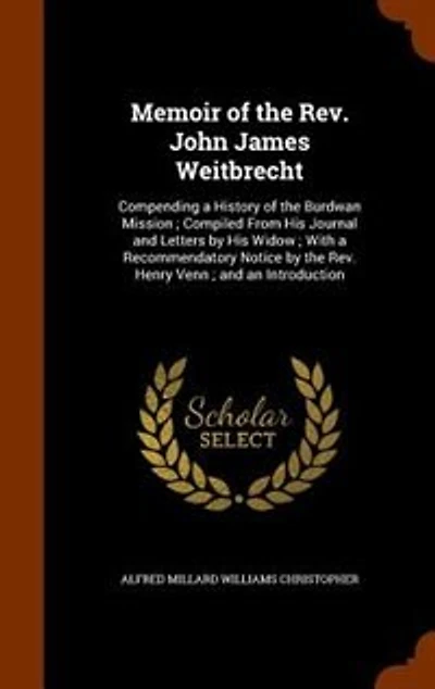 Memoir of the Rev. John James Weitbrecht: Compending a History Burdwan Mission ; Compiled From His Journal and Letters by Widow