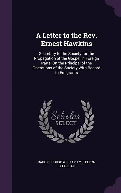 A Letter to the Rev. Ernest Hawkins: Secretary to the Society for the Propagation of the Gospel in Foreign Parts, On the Principal of the Operations of the Society With Regard to Emigrants