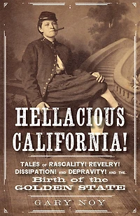 Hellacious California!: Tales Of Rascality, Revelry, Dissipation, And Depravity, The Birth Golden State