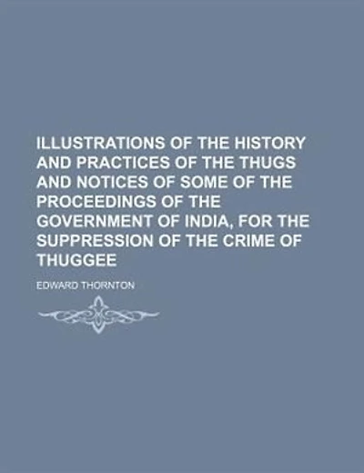 Illustrations of the history and practices of the Thugs and notices of some of the proceedings of the government of India, for the suppression of the crime of thuggee