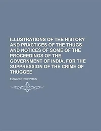 Illustrations of the history and practices of the Thugs and notices of some of the proceedings of the government of India, for the suppression of the crime of thuggee