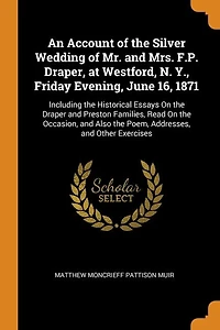 An Account of the Silver Wedding Mr. and Mrs. F.P. Draper, at Westford, N. Y., Friday Evening, June 16, 1871: Including Historical Essays On Draper Preston Families, Read Occasion, Also