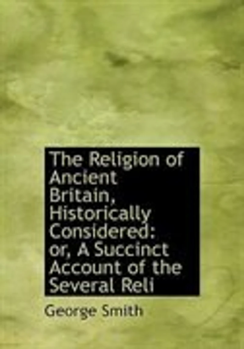 the Religion of Ancient Britain, Historically Considered: Or, a Succinct Account Several Religious Systems Which Have Obtained This Island From Earliest Times to Norman Conquest. Including an Investigation Into Early Progress Erro