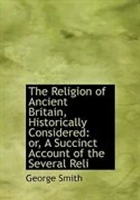 the Religion of Ancient Britain, Historically Considered: Or, a Succinct Account Several Religious Systems Which Have Obtained This Island From Earliest Times to Norman Conquest. Including an Investigation Into Early Progress Erro