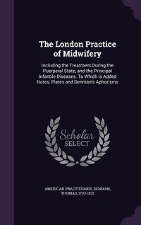 the London Practice of Midwifery: Including Treatment During Puerperal State, and Principal Infantile Diseases; To Which